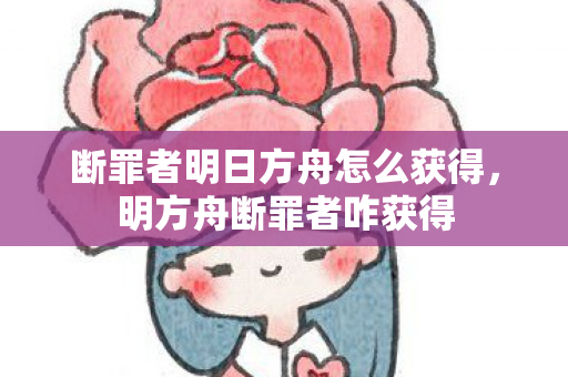 断罪者明日方舟怎么获得，明方舟断罪者咋获得