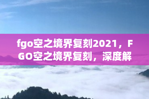 fgo空之境界复刻2021，FGO空之境界复刻，深度解析复刻活动与游戏魅力