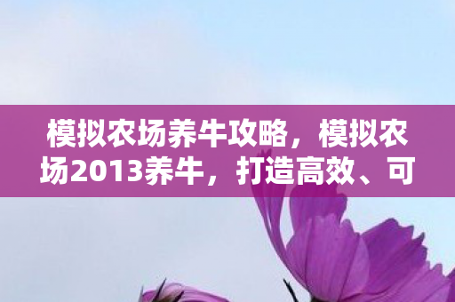 模拟农场养牛攻略，模拟农场2013养牛，打造高效、可持续的养牛农场