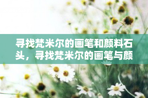 寻找梵米尔的画笔和颜料石头，寻找梵米尔的画笔与颜料石，揭秘古老艺术的神秘元素