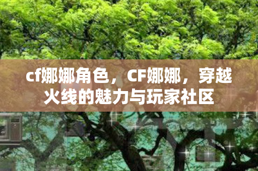 cf娜娜角色，CF娜娜，穿越火线的魅力与玩家社区