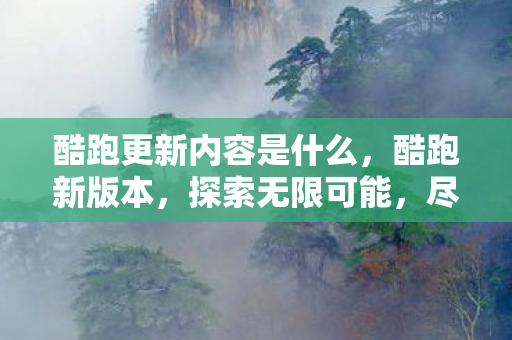 酷跑更新内容是什么，酷跑新版本，探索无限可能，尽享游戏乐趣