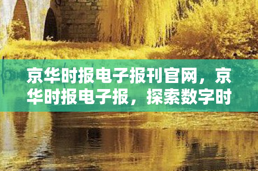 京华时报电子报刊官网，京华时报电子报，探索数字时代的传媒变革