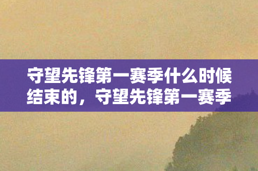 守望先锋第一赛季什么时候结束的，守望先锋第一赛季结束时间详解