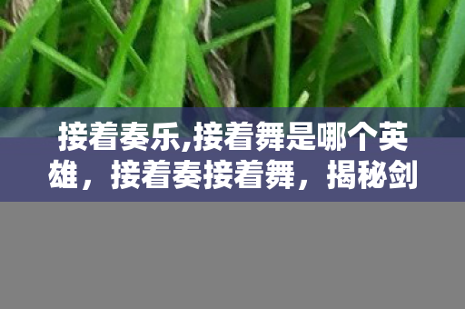 接着奏乐,接着舞是哪个英雄，接着奏接着舞，揭秘剑网3背后的江湖