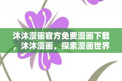 沐沐漫画官方免费漫画下载，沐沐漫画，探索漫画世界的无限可能