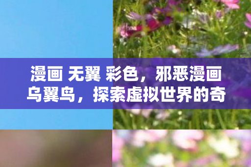 漫画 无翼 彩色，邪恶漫画乌翼鸟，探索虚拟世界的奇幻之旅