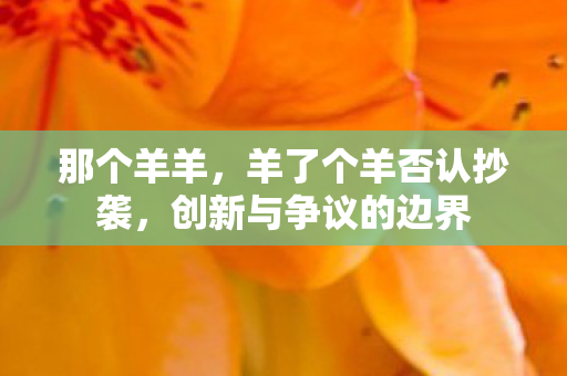那个羊羊，羊了个羊否认抄袭，创新与争议的边界