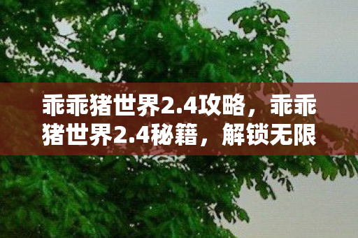 乖乖猪世界2.4攻略，乖乖猪世界2.4秘籍，解锁无限可能的冒险之旅