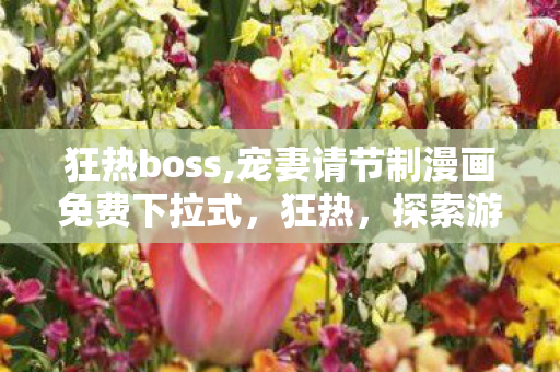 狂热boss,宠妻请节制漫画免费下拉式，狂热，探索游戏私服的无限可能