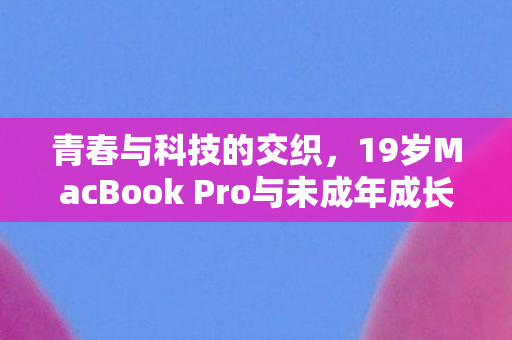 青春与科技的交织，19岁MacBook Pro与未成年成长之路