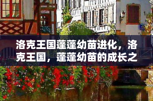 洛克王国蓬蓬幼苗进化，洛克王国，蓬蓬幼苗的成长之旅