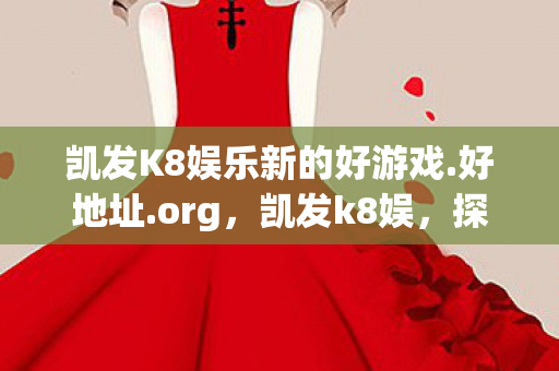 凯发K8娱乐新的好游戏.好地址.org，凯发k8娱，探索娱乐新境界，尽享游戏盛宴