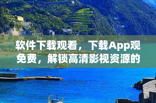 软件下载观看，下载App观免费，解锁高清影视资源的便捷途径