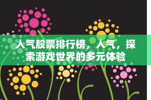 人气股票排行榜，人气，探索游戏世界的多元体验