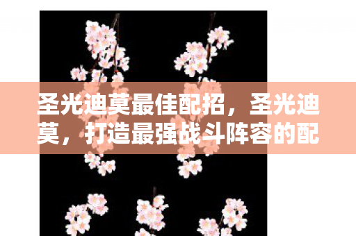 圣光迪莫最佳配招，圣光迪莫，打造最强战斗阵容的配招策略