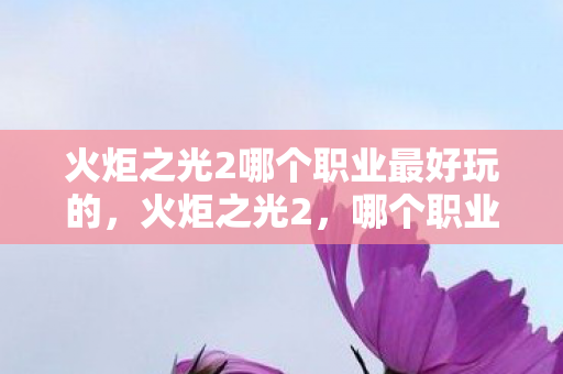 火炬之光2哪个职业最好玩的，火炬之光2，哪个职业最好玩？