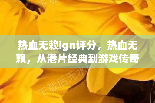 热血无赖ign评分，热血无赖，从港片经典到游戏传奇的跨越