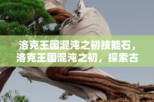 洛克王国混沌之初技能石，洛克王国混沌之初，探索古老王国的神秘起源