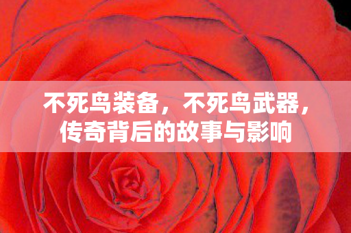 不死鸟装备，不死鸟武器，传奇背后的故事与影响