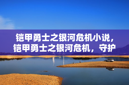 铠甲勇士之银河危机小说，铠甲勇士之银河危机，守护宇宙和平的勇士们