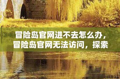 冒险岛官网进不去怎么办，冒险岛官网无法访问，探索背后的原因与解决方案
