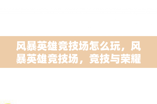 风暴英雄竞技场怎么玩，风暴英雄竞技场，竞技与荣耀的殿堂