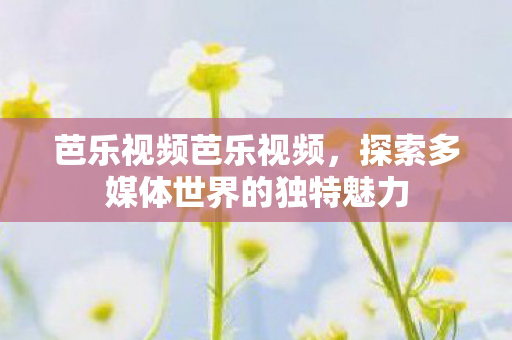 芭乐视频芭乐视频，探索多媒体世界的独特魅力