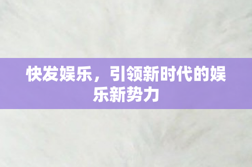 快发娱乐，引领新时代的娱乐新势力