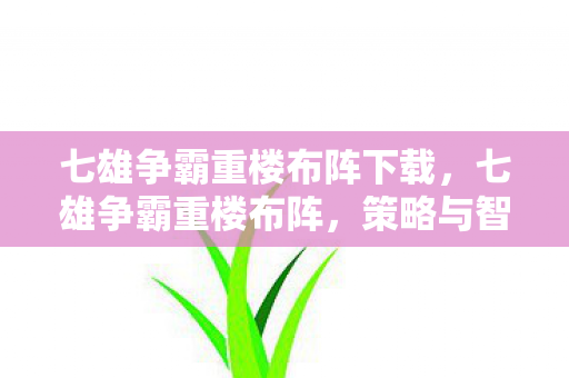 七雄争霸重楼布阵下载，七雄争霸重楼布阵，策略与智慧的碰撞