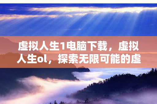 虚拟人生1电脑下载，虚拟人生ol，探索无限可能的虚拟世界