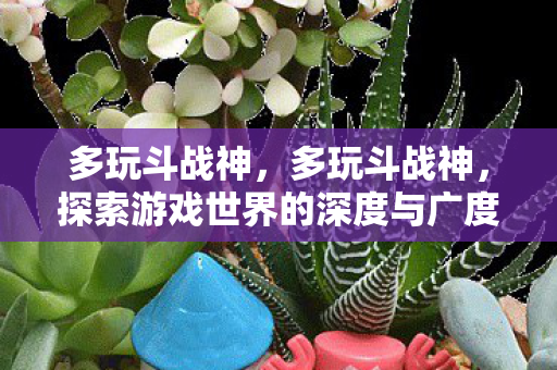 多玩斗战神，多玩斗战神，探索游戏世界的深度与广度