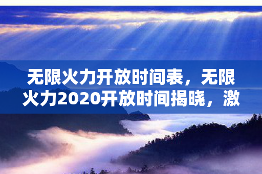 无限火力开放时间表，无限火力2020开放时间揭晓，激情四溢的战场等你来战！