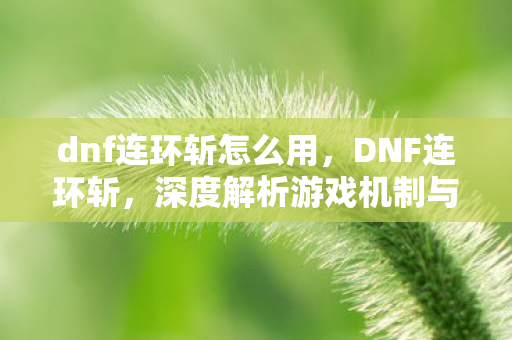 dnf连环斩怎么用，DNF连环斩，深度解析游戏机制与实战应用