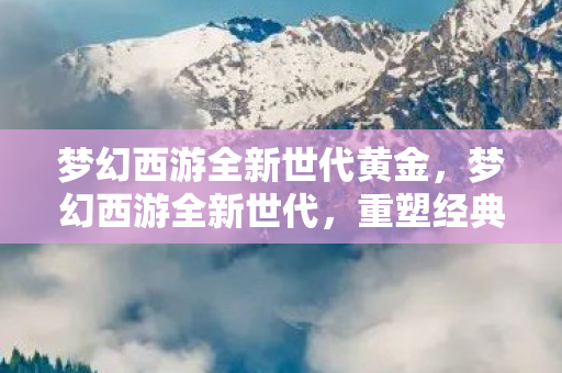 梦幻西游全新世代黄金，梦幻西游全新世代，重塑经典，再续前缘