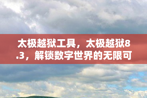 太极越狱工具，太极越狱8.3，解锁数字世界的无限可能