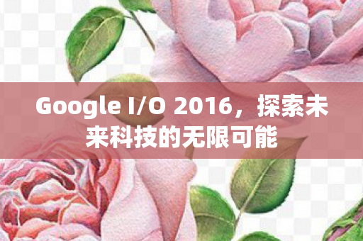 Google I/O 2016，探索未来科技的无限可能
