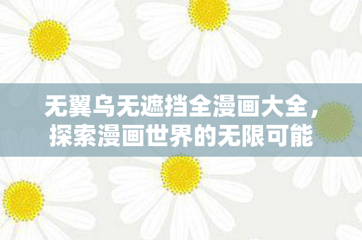 无翼乌无遮挡全漫画大全，探索漫画世界的无限可能