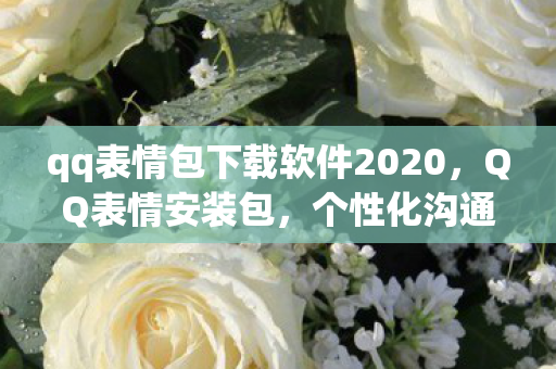 qq表情包下载软件2020，QQ表情安装包，个性化沟通的趣味选择