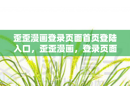 歪歪漫画登录页面首页登陆入口，歪歪漫画，登录页面免费漫画手机阅读，尽享阅读乐趣