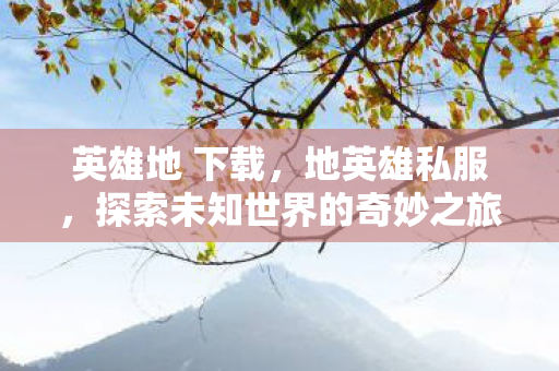 英雄地 下载，地英雄私服，探索未知世界的奇妙之旅