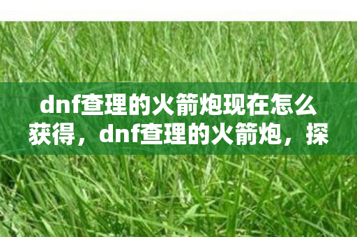 dnf查理的火箭炮现在怎么获得，dnf查理的火箭炮，探索游戏中的传奇武器
