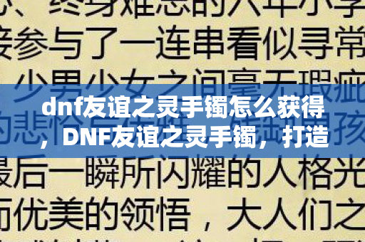 dnf友谊之灵手镯怎么获得，DNF友谊之灵手镯，打造游戏中的灵魂纽带