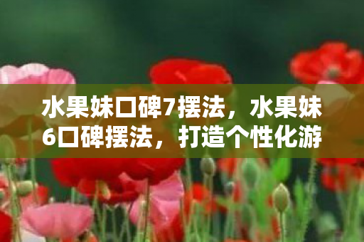 水果妹口碑7摆法，水果妹6口碑摆法，打造个性化游戏世界的艺术