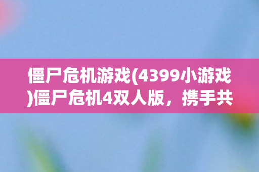 僵尸危机游戏(4399小游戏)僵尸危机4双人版，携手共战，僵尸末日中的生存挑战