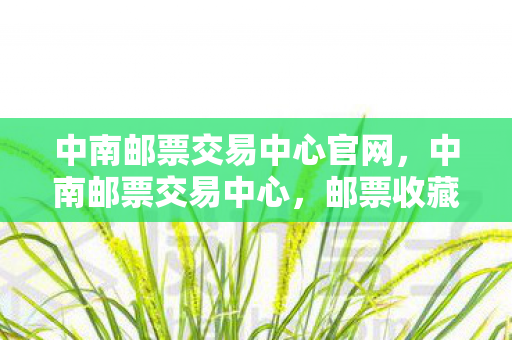 中南邮票交易中心官网，中南邮票交易中心，邮票收藏的新天地