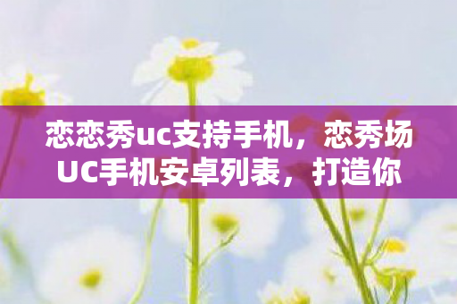 恋恋秀uc支持手机，恋秀场UC手机安卓列表，打造你的私人娱乐空间