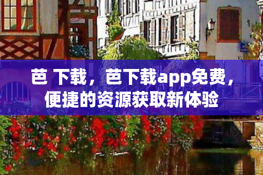 芭 下载，芭下载app免费，便捷的资源获取新体验