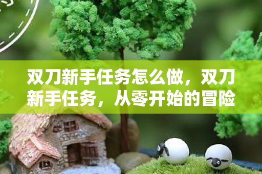 双刀新手任务怎么做，双刀新手任务，从零开始的冒险之旅