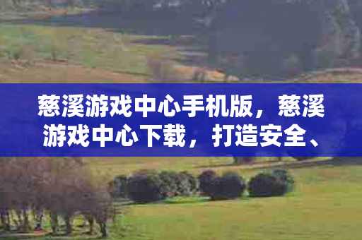 慈溪游戏中心手机版，慈溪游戏中心下载，打造安全、便捷的移动娱乐新体验